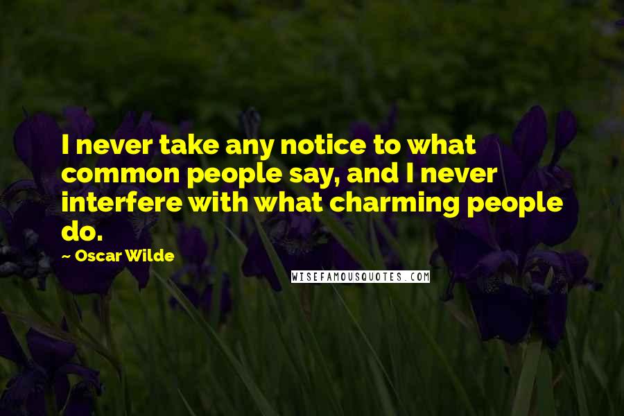 Oscar Wilde Quotes: I never take any notice to what common people say, and I never interfere with what charming people do.