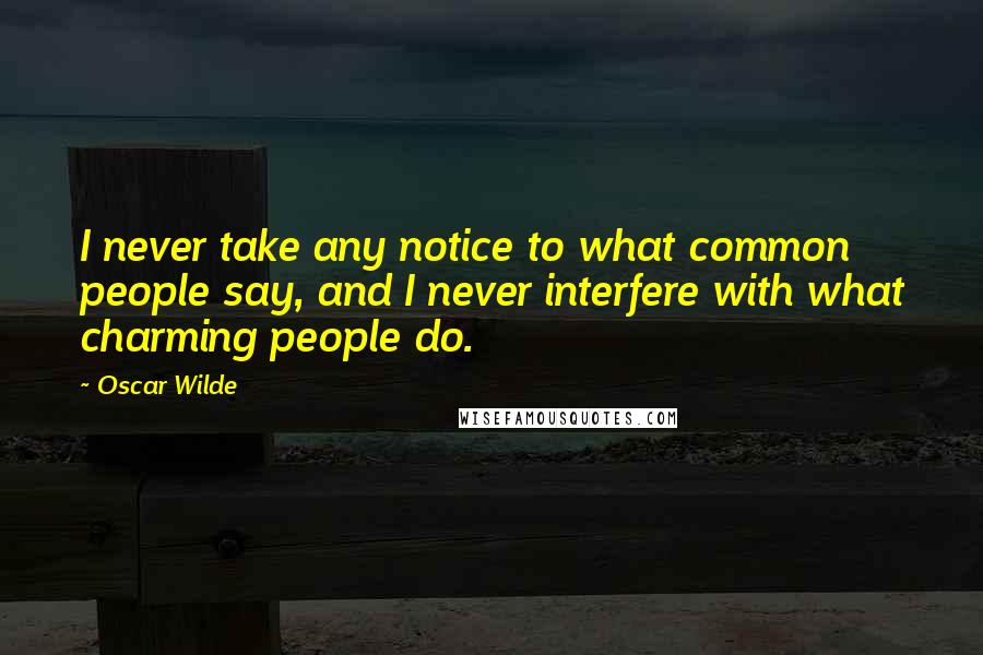 Oscar Wilde Quotes: I never take any notice to what common people say, and I never interfere with what charming people do.