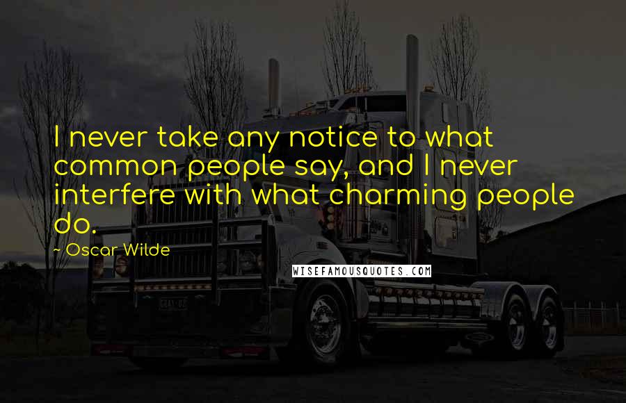 Oscar Wilde Quotes: I never take any notice to what common people say, and I never interfere with what charming people do.