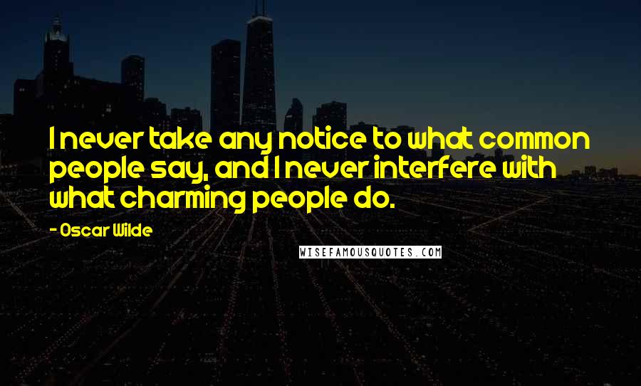 Oscar Wilde Quotes: I never take any notice to what common people say, and I never interfere with what charming people do.