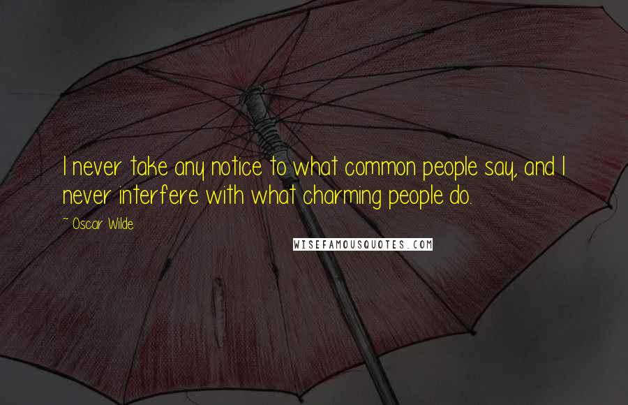 Oscar Wilde Quotes: I never take any notice to what common people say, and I never interfere with what charming people do.