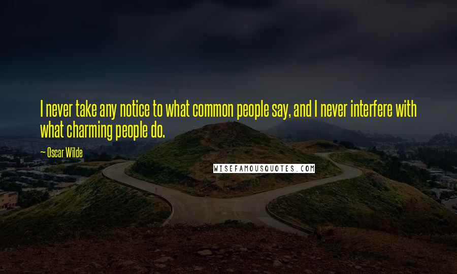 Oscar Wilde Quotes: I never take any notice to what common people say, and I never interfere with what charming people do.