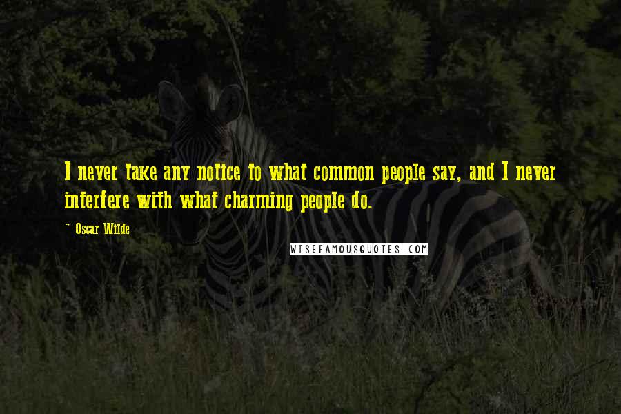 Oscar Wilde Quotes: I never take any notice to what common people say, and I never interfere with what charming people do.