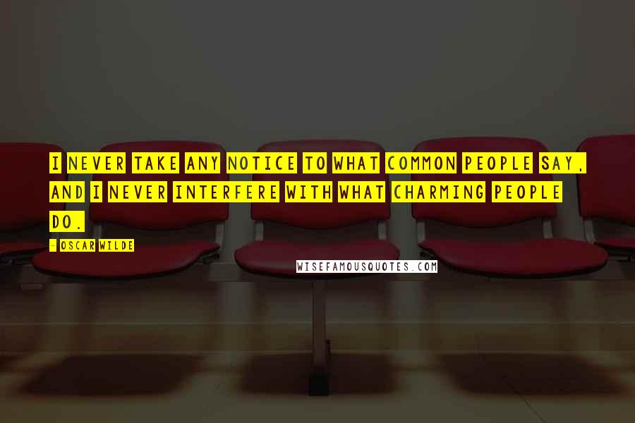 Oscar Wilde Quotes: I never take any notice to what common people say, and I never interfere with what charming people do.