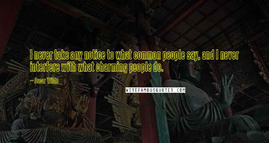 Oscar Wilde Quotes: I never take any notice to what common people say, and I never interfere with what charming people do.