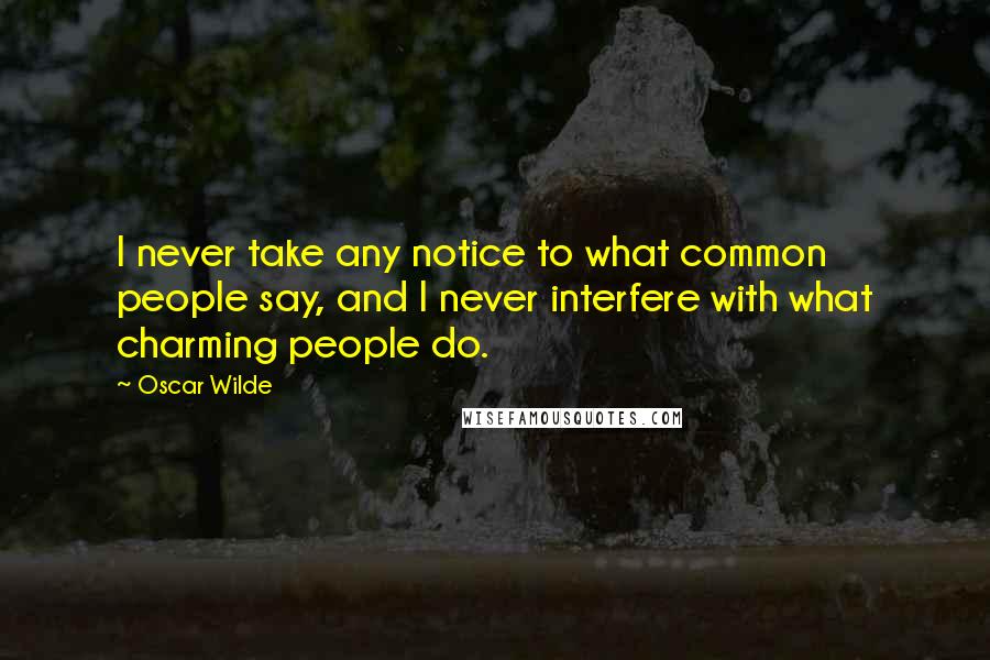 Oscar Wilde Quotes: I never take any notice to what common people say, and I never interfere with what charming people do.
