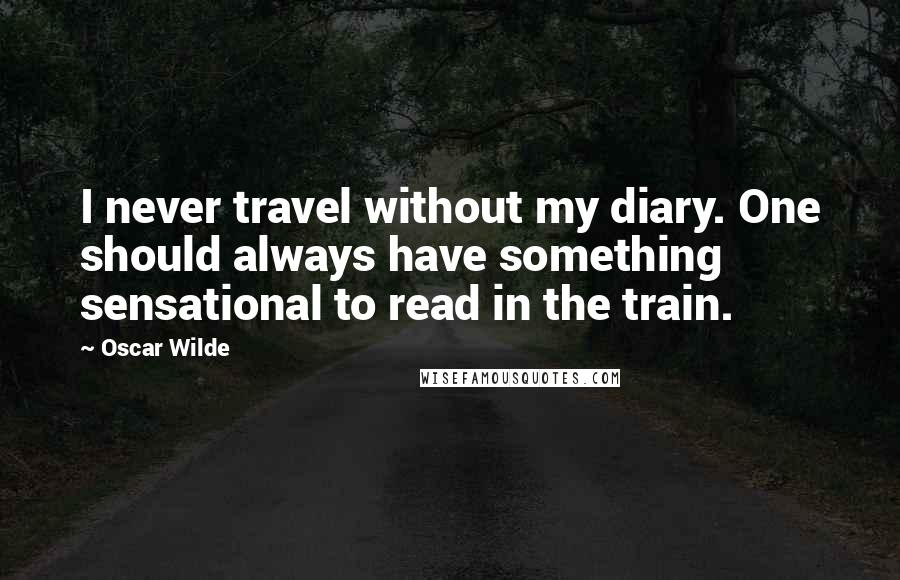 Oscar Wilde Quotes: I never travel without my diary. One should always have something sensational to read in the train.