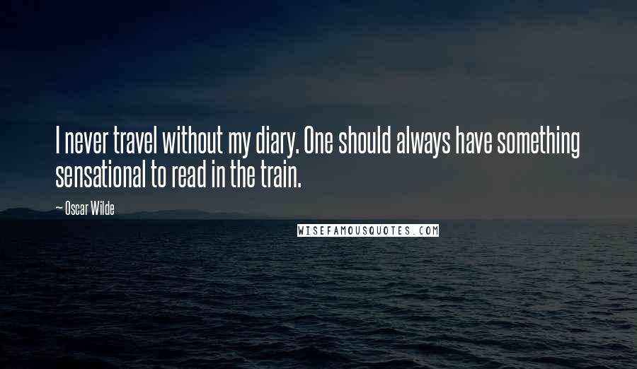 Oscar Wilde Quotes: I never travel without my diary. One should always have something sensational to read in the train.