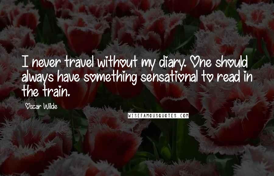 Oscar Wilde Quotes: I never travel without my diary. One should always have something sensational to read in the train.