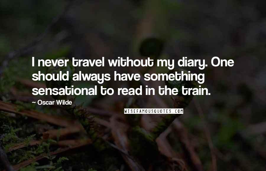 Oscar Wilde Quotes: I never travel without my diary. One should always have something sensational to read in the train.