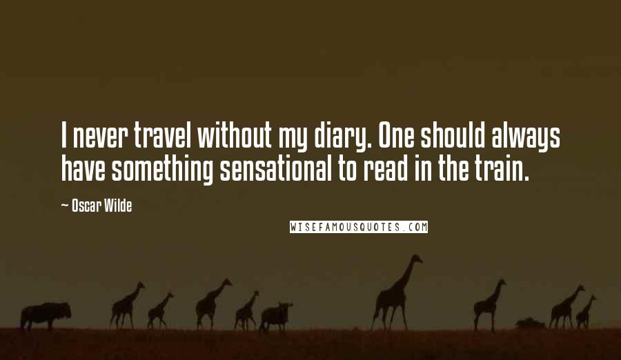 Oscar Wilde Quotes: I never travel without my diary. One should always have something sensational to read in the train.