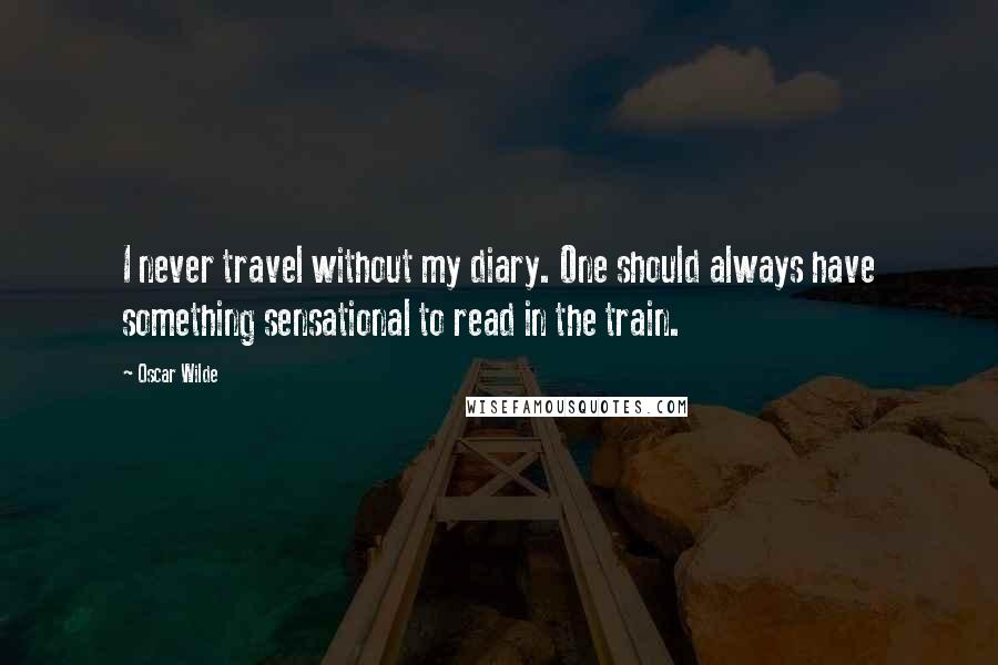 Oscar Wilde Quotes: I never travel without my diary. One should always have something sensational to read in the train.