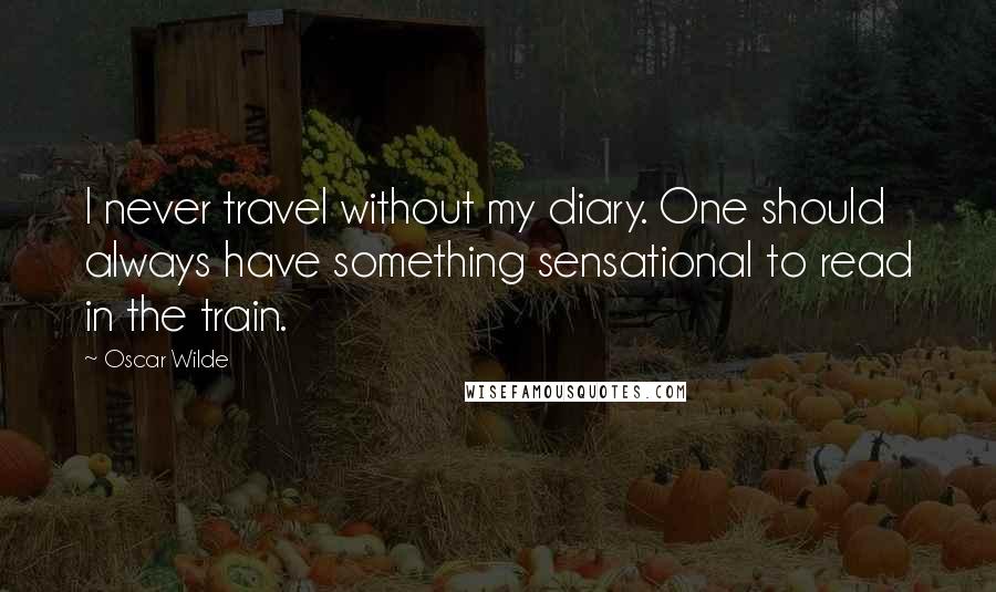 Oscar Wilde Quotes: I never travel without my diary. One should always have something sensational to read in the train.