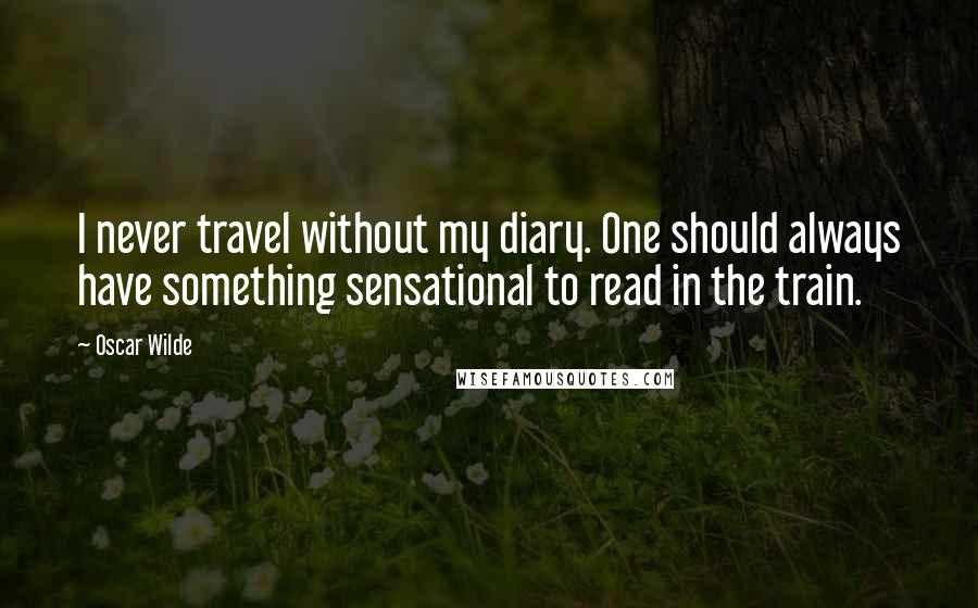 Oscar Wilde Quotes: I never travel without my diary. One should always have something sensational to read in the train.