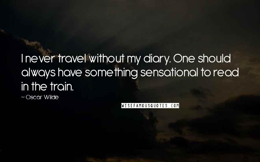 Oscar Wilde Quotes: I never travel without my diary. One should always have something sensational to read in the train.