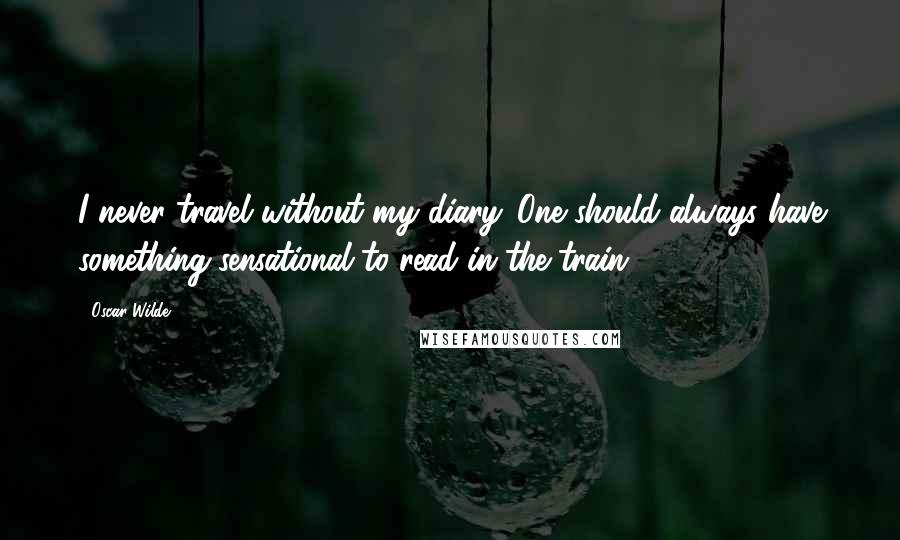 Oscar Wilde Quotes: I never travel without my diary. One should always have something sensational to read in the train.