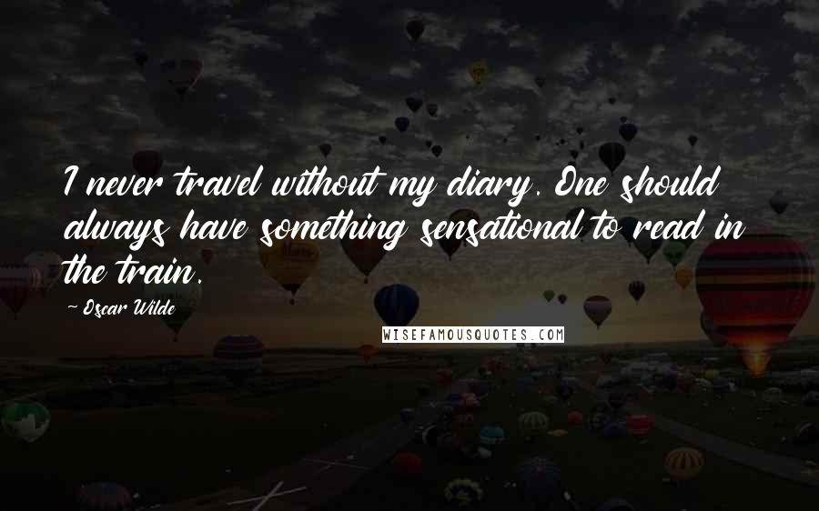 Oscar Wilde Quotes: I never travel without my diary. One should always have something sensational to read in the train.