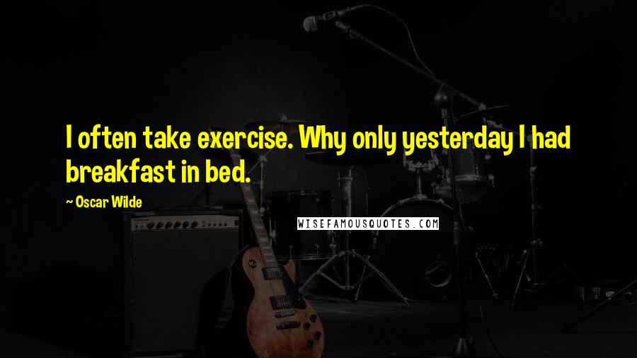 Oscar Wilde Quotes: I often take exercise. Why only yesterday I had breakfast in bed.