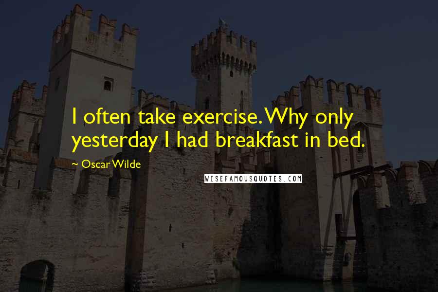 Oscar Wilde Quotes: I often take exercise. Why only yesterday I had breakfast in bed.