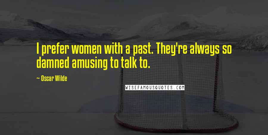 Oscar Wilde Quotes: I prefer women with a past. They're always so damned amusing to talk to.