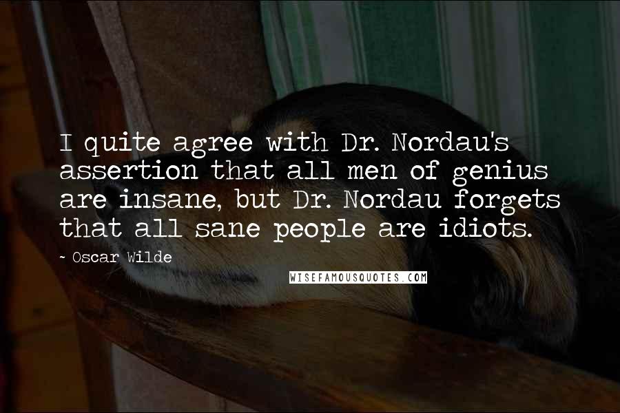 Oscar Wilde Quotes: I quite agree with Dr. Nordau's assertion that all men of genius are insane, but Dr. Nordau forgets that all sane people are idiots.
