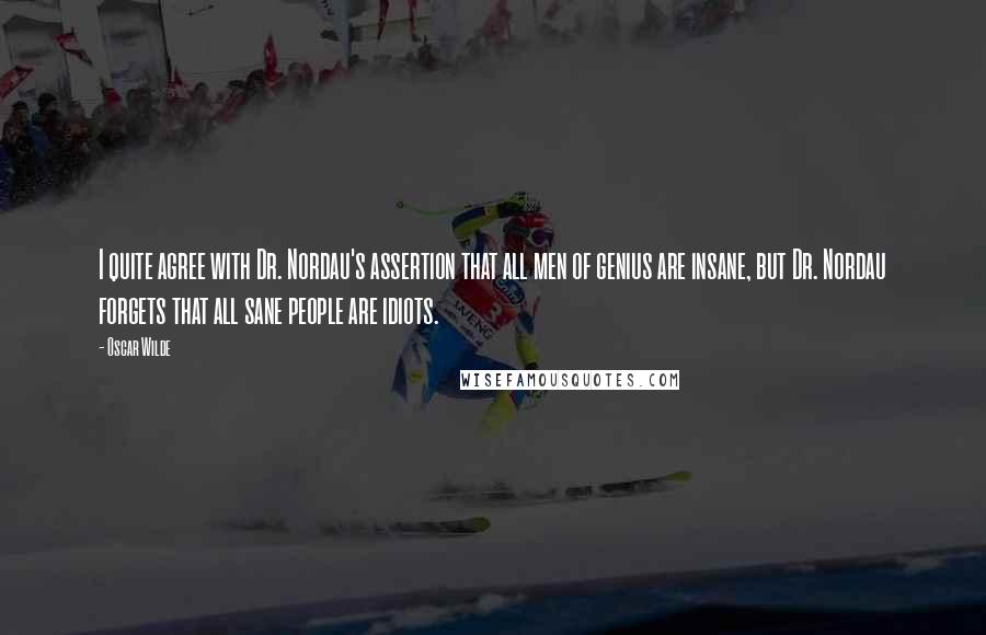 Oscar Wilde Quotes: I quite agree with Dr. Nordau's assertion that all men of genius are insane, but Dr. Nordau forgets that all sane people are idiots.