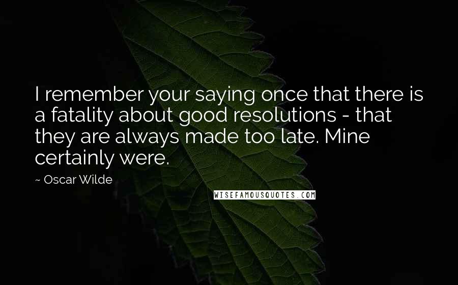 Oscar Wilde Quotes: I remember your saying once that there is a fatality about good resolutions - that they are always made too late. Mine certainly were.