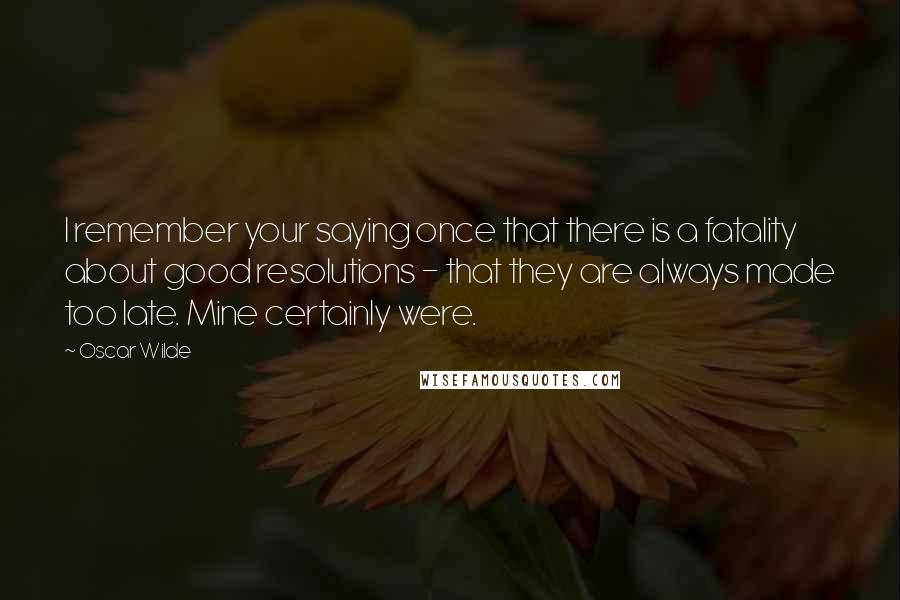 Oscar Wilde Quotes: I remember your saying once that there is a fatality about good resolutions - that they are always made too late. Mine certainly were.