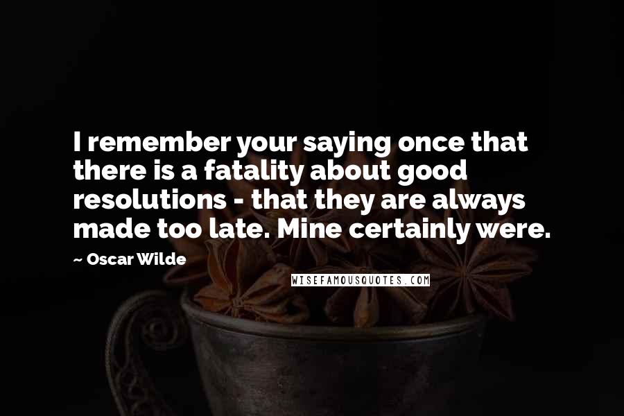 Oscar Wilde Quotes: I remember your saying once that there is a fatality about good resolutions - that they are always made too late. Mine certainly were.