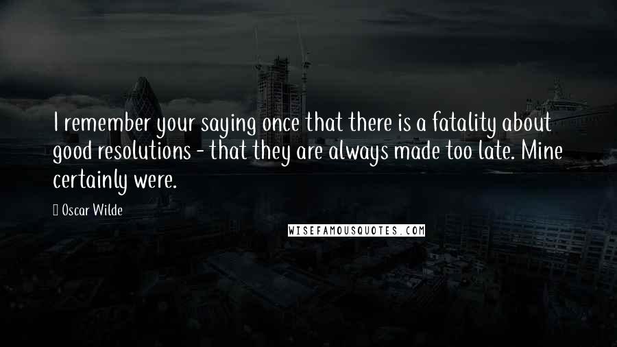 Oscar Wilde Quotes: I remember your saying once that there is a fatality about good resolutions - that they are always made too late. Mine certainly were.