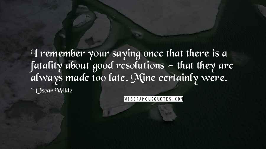 Oscar Wilde Quotes: I remember your saying once that there is a fatality about good resolutions - that they are always made too late. Mine certainly were.