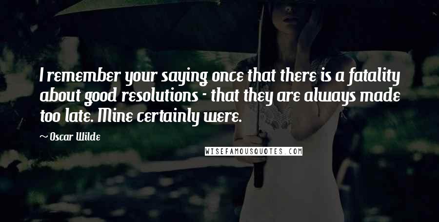 Oscar Wilde Quotes: I remember your saying once that there is a fatality about good resolutions - that they are always made too late. Mine certainly were.
