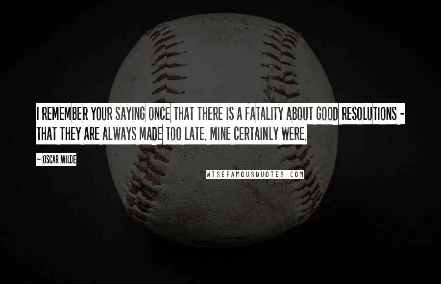 Oscar Wilde Quotes: I remember your saying once that there is a fatality about good resolutions - that they are always made too late. Mine certainly were.