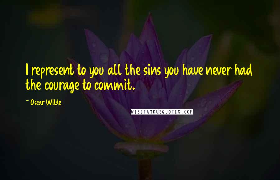 Oscar Wilde Quotes: I represent to you all the sins you have never had the courage to commit.