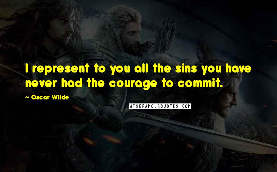 Oscar Wilde Quotes: I represent to you all the sins you have never had the courage to commit.