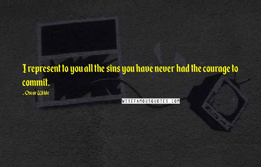 Oscar Wilde Quotes: I represent to you all the sins you have never had the courage to commit.