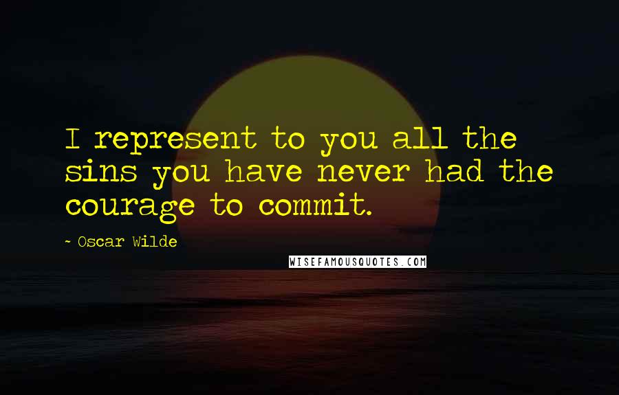 Oscar Wilde Quotes: I represent to you all the sins you have never had the courage to commit.
