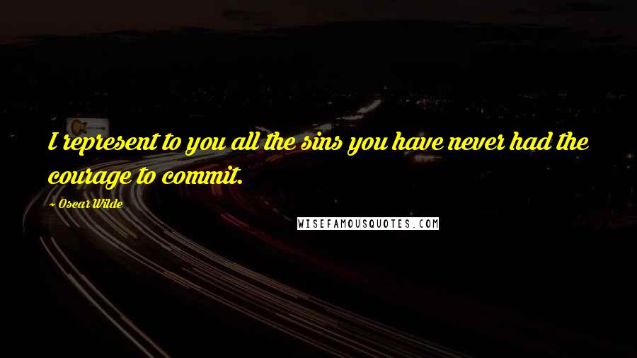 Oscar Wilde Quotes: I represent to you all the sins you have never had the courage to commit.