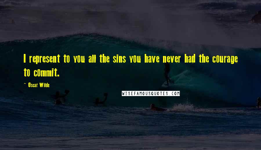 Oscar Wilde Quotes: I represent to you all the sins you have never had the courage to commit.