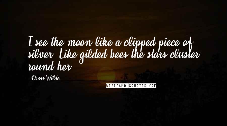 Oscar Wilde Quotes: I see the moon like a clipped piece of silver. Like gilded bees the stars cluster round her.