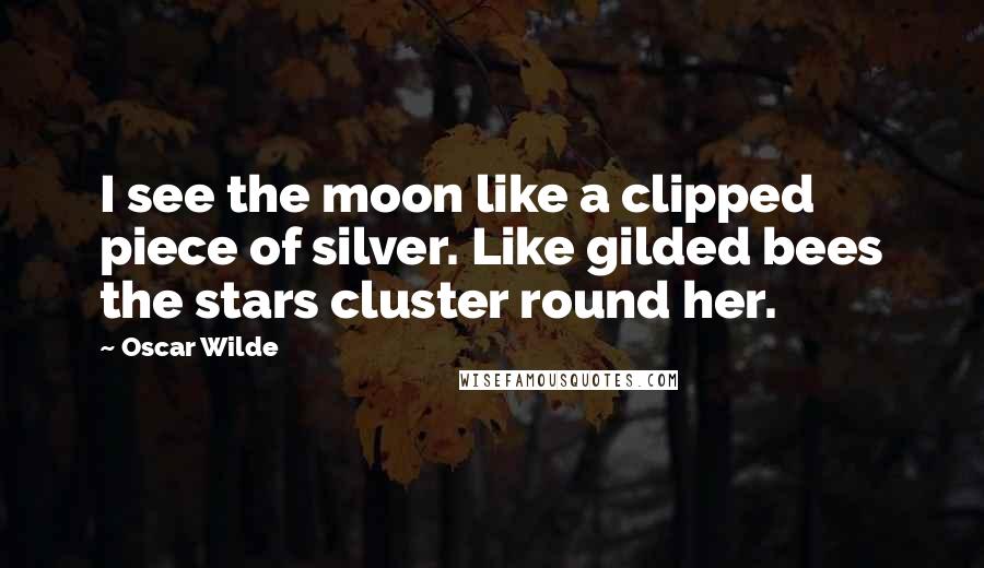 Oscar Wilde Quotes: I see the moon like a clipped piece of silver. Like gilded bees the stars cluster round her.