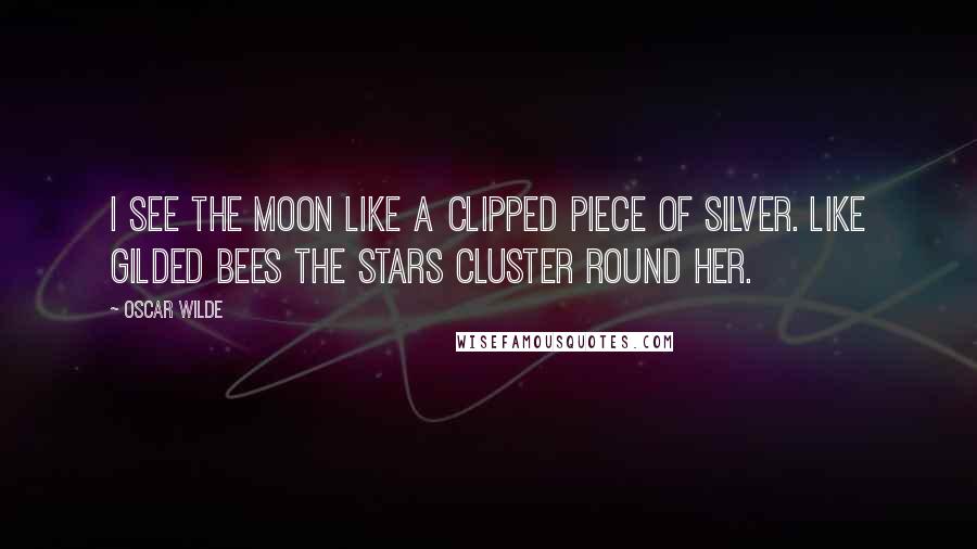 Oscar Wilde Quotes: I see the moon like a clipped piece of silver. Like gilded bees the stars cluster round her.