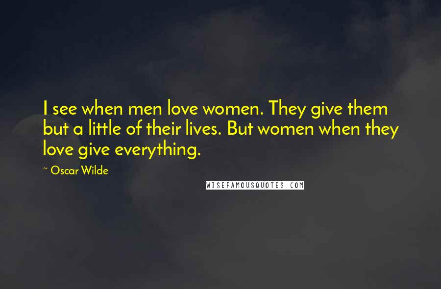 Oscar Wilde Quotes: I see when men love women. They give them but a little of their lives. But women when they love give everything.