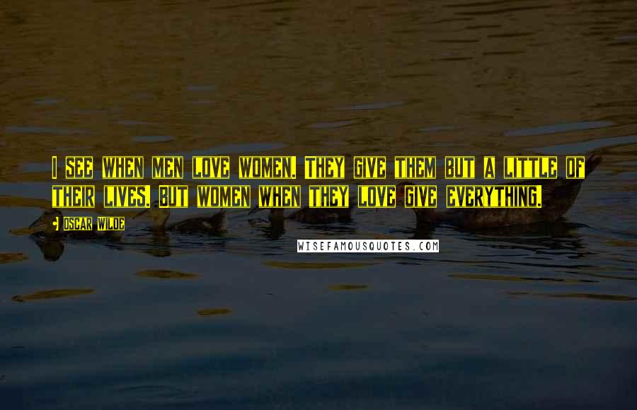 Oscar Wilde Quotes: I see when men love women. They give them but a little of their lives. But women when they love give everything.