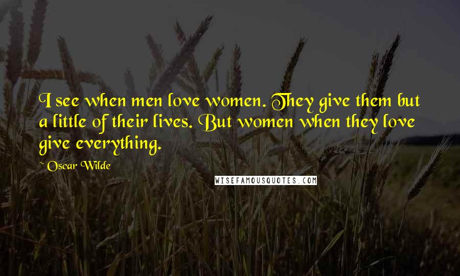 Oscar Wilde Quotes: I see when men love women. They give them but a little of their lives. But women when they love give everything.