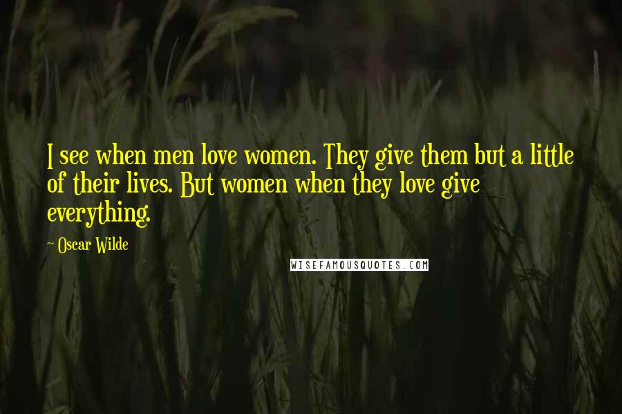 Oscar Wilde Quotes: I see when men love women. They give them but a little of their lives. But women when they love give everything.