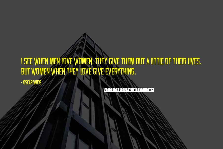 Oscar Wilde Quotes: I see when men love women. They give them but a little of their lives. But women when they love give everything.