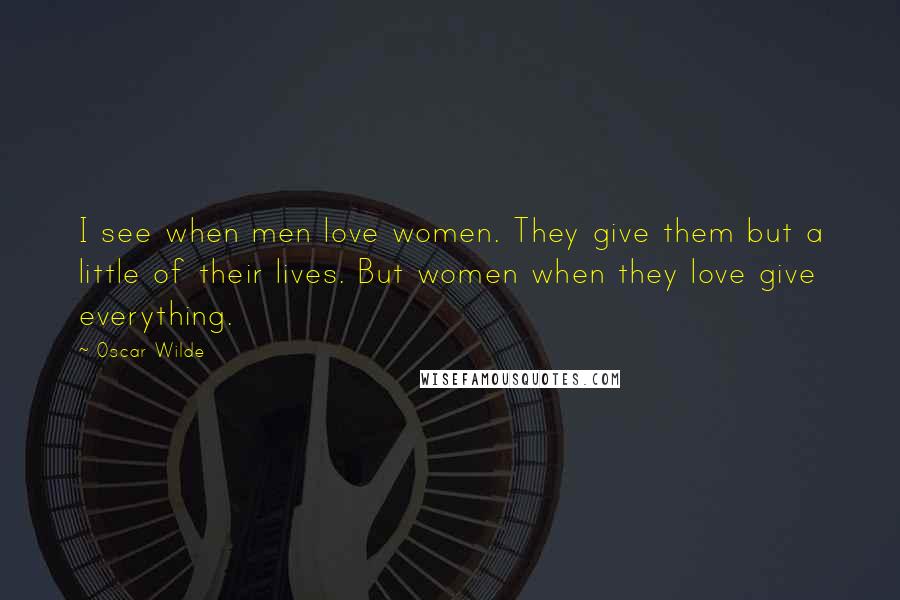 Oscar Wilde Quotes: I see when men love women. They give them but a little of their lives. But women when they love give everything.
