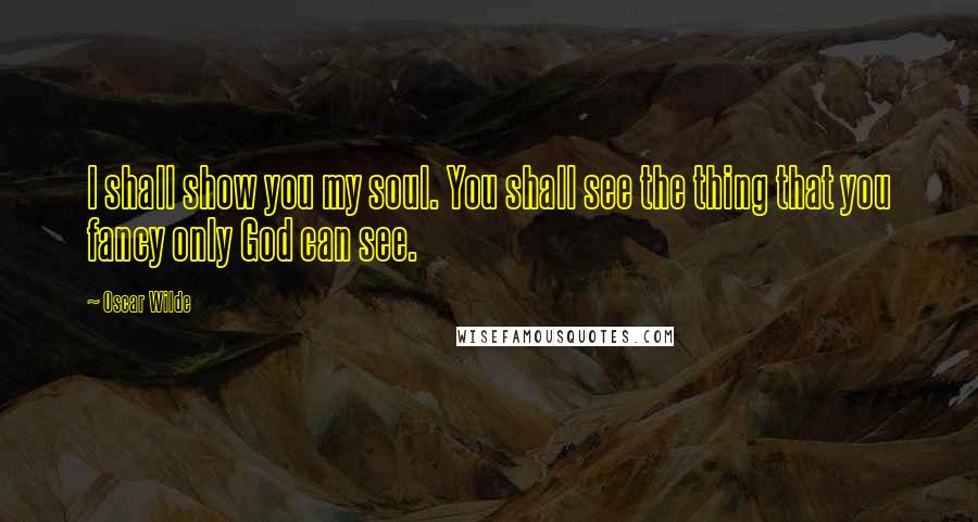 Oscar Wilde Quotes: I shall show you my soul. You shall see the thing that you fancy only God can see.