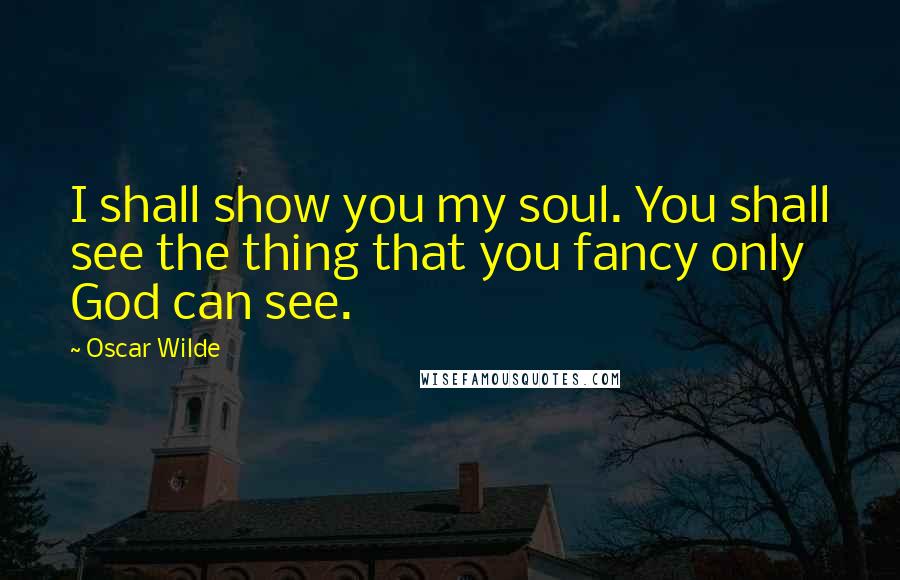 Oscar Wilde Quotes: I shall show you my soul. You shall see the thing that you fancy only God can see.